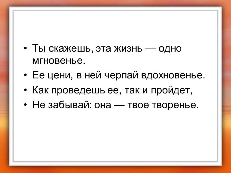 Ты скажешь, эта жизнь — одно мгновенье. Ее цени, в ней черпай вдохновенье. Как